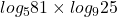 \displaystyle log_{5}81 \times log_{9}25