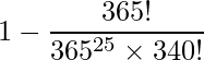  \displaystyle 1 - \frac{365!}{365^{25} \times 340!} 