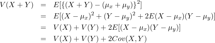  \begin{eqnarray*} \displaystyle V(X+Y)&=&E[\left\{(X+Y)-(\mu_x+\mu_y)\right\}^2] \\ &=&E[(X-\mu_x)^2+(Y-\mu_y)^2+2E(X-\mu_x)(Y-\mu_y)] \\ &=&V(X)+V(Y)+2E[(X-\mu_x)(Y-\mu_y)] \\ &=&V(X)+V(Y)+2Cov(X,Y) \end{eqnarray*} 