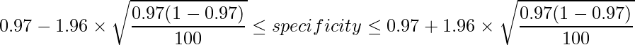  \displaystyle 0.97-1.96 \times \sqrt{\frac{0.97(1-0.97)}{100}} \leq specificity \leq 0.97 + 1.96 \times \sqrt{\frac{0.97(1-0.97)}{100}}  