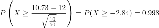  \displaystyle  P\left(X \geq \frac{10.73-12}{\sqrt{\frac{10}{50}}}\right) = P(X \geq -2.84) = 0.998 