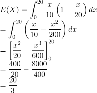  \displaystyle E(X) &=& \int_{0}^{20} \frac{x}{10}\left(1-\frac{x}{20}\right)dx \\ &=& \int_{0}^{20} \left(\frac{x}{10}-\frac{x^2}{200}\right)dx \\ &=& \left[\frac{x^2}{20} - \frac{x^3}{600} \right]_{0}^{20} \\ &=& \frac{400}{20} - \frac{8000}{400} \\ &=& \frac{20}{3} 