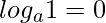  \displaystyle log_{a}1 = 0 