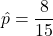 \displaystyle \hat{p}= \frac{8}{15}