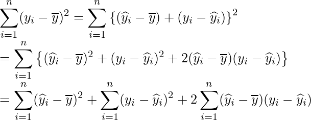  \displaystyle \sum_{i=1}^{n}(y_{i}-\overline{y})^{2} &=& \sum_{i=1}^{n} \left\{ (\widehat{y}_{i}-\overline{y}) + (y_{i}-\widehat{y}_{i}) \right\} ^{2} \\ &=& \sum_{i=1}^{n} \left\{ (\widehat{y}_{i}-\overline{y})^{2} + (y_{i}-\widehat{y}_{i})^{2} + 2(\widehat{y}_{i}-\overline{y})(y_{i}-\widehat{y}_{i}) \right\} \\ &=& \sum_{i=1}^{n}(\widehat{y}_{i}-\overline{y})^{2} + \sum_{i=1}^{n}(y_{i}-\widehat{y}_{i})^{2} + 2\sum_{i=1}^{n}(\widehat{y}_{i}-\overline{y})(y_{i}-\widehat{y}_{i}) 