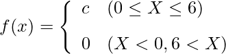  \begin{eqnarray*} f(x)=\left\{ \begin{array}{ll}  \vspace{3mm} \displaystyle c & (0 \leq X \leq 6) \\ 0 & (X < 0 , 6 < X) \\ \end{array} \right. \end{eqnarray*} 