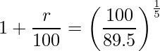  \displaystyle 1+ \frac{r}{100} = \left( \frac{100}{89.5} \right)^{\frac{1}{5}} 