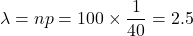 \lambda=np=100 \times \displaystyle\frac{1}{40}=2.5