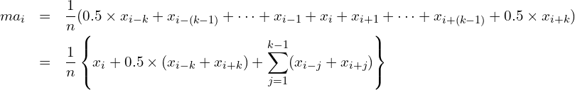  \begin{eqnarray*} \displaystyle ma_{i} &=& \frac{1}{n}(0.5 \times x_{i-k}+x_{i-(k-1)}+ \cdots +x_{i-1}+x_{i}+x_{i+1}+ \cdots +x_{i+(k-1)}+0.5 \times x_{i+k}) \\ &=&\frac{1}{n}\left\{x_{i}+0.5 \times (x_{i-k}+x_{i+k})+\sum_{j=1}^{k-1} (x_{i-j}+x_{i+j})\right\} \end{eqnarray*} 