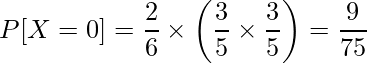  \displaystyle P[X=0] = \frac{2}{6} \times \left( \frac{3}{5} \times \frac{3}{5} \right) = \frac{9}{75} 