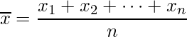  \overline{x} = \displaystyle \frac{x_1 + x_2 + \cdots + x_n}{n}  