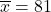 \overline{x}=81