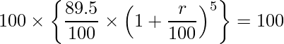  \displaystyle 100 \times \left\{ \frac{89.5}{100} \times \left(1+ \frac{r}{100} \right)^5 \right\} = 100 