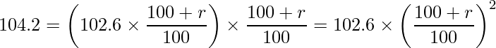  \displaystyle 104.2 = \left(102.6 \times \frac{100 + r}{100}\right) \times \frac{100 + r}{100} = 102.6 \times \left(\frac{100 + r}{100}\right)^2 