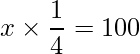  \displaystyle x \times \frac{1}{4} = 100 