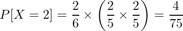  \displaystyle P[X=2] = \frac{2}{6} \times \left( \frac{2}{5} \times \frac{2}{5} \right) = \frac{4}{75} 