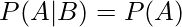  P(A|B) = P(A) 