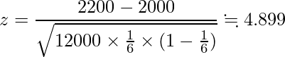  \displaystyle z=\frac{2200-2000}{\sqrt{12000 \times \frac{1}{6}  \times (1-\frac{1}{6})}} \fallingdotseq 4.899 