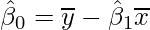  \displaystyle \hat{\beta}_{0}=  \overline{y} - \hat{\beta}_{1} \overline{x} 