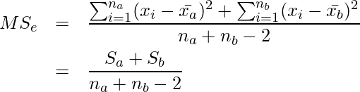  \setcounter{eqnarray*}{8} \begin{eqnarray*} \displaystyle MS_e &=& \frac{ \sum _{i=1}^{n_a} (x_i- \bar{x_a})^2 + \sum _{i=1}^{n_b} (x_i- \bar{x_b})^2 }{ n_a + n_b - 2} \nonumber \\  &=& \frac{S_a + S_b}{n_a + n_b-2} \end{eqnarray*} 