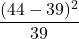 \displaystyle \frac{(44-39)^{2}}{39}