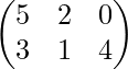  \begin{pmatrix} 5&2&0 \\ 3&1&4 \end{pmatrix} 