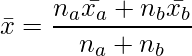  \displaystyle \bar{x}= \frac{n_a \bar{x_a}+ n_b \bar{x_b}}{n_a+n_b} 