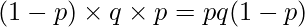  \displaystyle (1-p) \times q \times p = pq(1-p) 