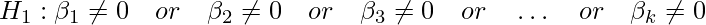  \displaystyle H_1 : \beta_1 \neq 0 \quad or \quad \beta_2 \neq 0 \quad or \quad \beta_3 \neq 0 \quad or \quad \dots \quad or \quad \beta_k \neq 0 