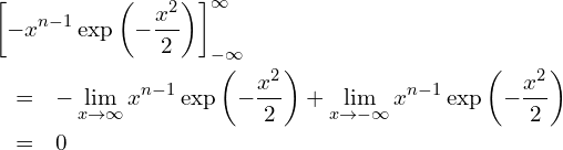  \begin{eqnarray*} \displaystyle \lefteqn{ \left[ -x^{n-1}  \exp \left(-\frac{x^2}{2} \right) \right]_{-\infty }^{\infty } } \\ &=&-\lim_{x \to \infty} x^{n-1}  \exp \left( -\frac{x^2}{2} \right) + \lim_{ x \to -\infty} x^{n-1}  \exp \left( -\frac{x^2}{2} \right) \\ &=& 0 