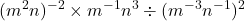 \displaystyle (m^2 n)^{-2} \times m^{-1}n^3 \div (m^{-3}n^{-1})^2