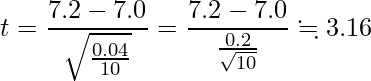  \displaystyle t=\frac{7.2-7.0}{\sqrt{\frac{0.04}{10}}}=\frac{7.2-7.0}{\frac{0.2}{\sqrt{10}}} \fallingdotseq 3.16 