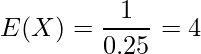  E(X)=\displaystyle \frac{1}{0.25}=4 