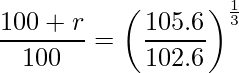  \displaystyle \frac{100+r}{100} = \left( \frac{105.6}{102.6} \right)^\frac{1}{3} 