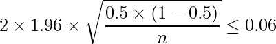  \displaystyle 2 \times 1.96 \times \sqrt{\frac{0.5 \times (1-0.5)}{n}} \leq 0.06 