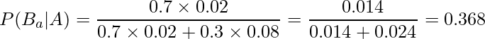  \displaystyle P(B_a|A) =\frac{0.7 \times 0.02}{0.7 \times 0.02 + 0.3 \times 0.08}  = \frac{0.014}{0.014 + 0.024} = 0.368 