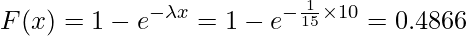  \displaystyle F(x)=1-e^{- \lambda x}=1-e^{- \frac{1}{15} \times 10}=0.4866 