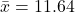 \bar{x}=11.64