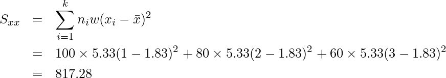  \begin{eqnarray*} \displaystyle S_{xx} &=& \sum_{i=1}^{k} n_i w (x_i-\bar{x})^2 \\ &=& 100 \times 5.33(1-1.83)^2 + 80 \times 5.33(2-1.83)^2 + 60 \times 5.33(3-1.83)^2 \\ &=& 817.28 \\ \end{eqnarray*} 