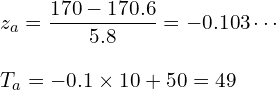  \vspace{5mm} \displaystyle z_a=\frac{170-170.6}{5.8}=-0.103\cdots \\ T_a=-0.1 \times 10+50=49 