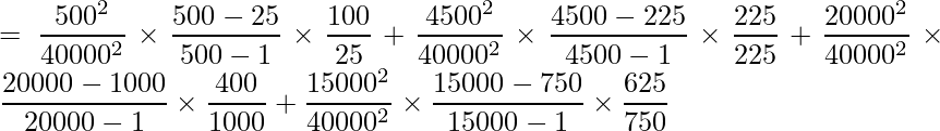  = \displaystyle \frac{500^2}{40000^2} \times \frac{500-25}{500-1} \times \frac{100}{25} + \frac{4500^2}{40000^2} \times \frac{4500-225}{4500-1} \times \frac{225}{225} + \frac{20000^2}{40000^2} \times \frac{20000-1000}{20000-1} \times \frac{400}{1000} + \frac{15000^2}{40000^2} \times \frac{15000-750}{15000-1} \times \frac{625}{750}  