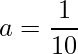  \displaystyle a = \frac{1}{10} 