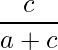  \displaystyle \frac{c}{a + c} 