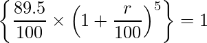  \displaystyle \left\{ \frac{89.5}{100} \times \left(1+ \frac{r}{100} \right)^5 \right\} = 1 