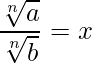  \displaystyle \frac{\sqrt[n]{a}}{\sqrt[n]{b}} = x 