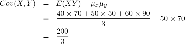  \begin{eqnarray*} \displaystyle Cov(X,Y)&=&E(XY)-\mu_x\mu_y \\ &=& \frac{40\times70+50\times50+60\times90}{3}-50\times70 \\ &=& \frac{200}{3} \end{eqnarray*} 