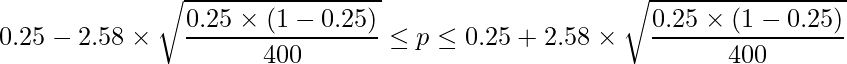  \displaystyle 0.25-2.58 \times \sqrt{\frac{0.25\times(1-0.25)}{400}} \leq p \leq 0.25+2.58 \times \sqrt{\frac{0.25\times(1-0.25)}{400}} 