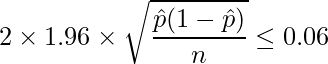  \displaystyle 2 \times 1.96 \times \sqrt{\frac{\hat{p}(1-\hat{p})}{n}} \leq 0.06 