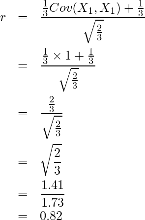  \begin{eqnarray*} \displaystyle r &=& \frac{\frac{1}{3} Cov(X_1, X_1) + \frac{1}{3}}{\sqrt{\frac{2}{3}}} \\ &=& \frac{\frac{1}{3} \times 1 + \frac{1}{3}}{\sqrt{\frac{2}{3}}} \\ &=& \frac{\frac{2}{3}}{\sqrt{\frac{2}{3}}} \\ &=& \sqrt{\frac{2}{3}} \\ &=& \frac{1.41}{1.73} \\ &=& 0.82 \\ \end{eqnarray*} 