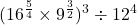 \displaystyle (16^{\frac{5}{4}} \times 9^{\frac{3}{2}})^3 \div 12^4